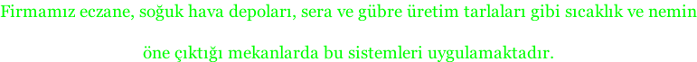 Firmamız eczane, soğuk hava depoları, sera ve gübre üretim tarlaları gibi sıcaklık ve nemin  öne çıktığı mekanlarda bu sistemleri uygulamaktadır.